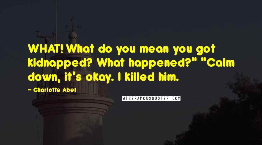 Charlotte Abel Quotes: WHAT! What do you mean you got kidnapped? What happened?" "Calm down, it's okay. I killed him.