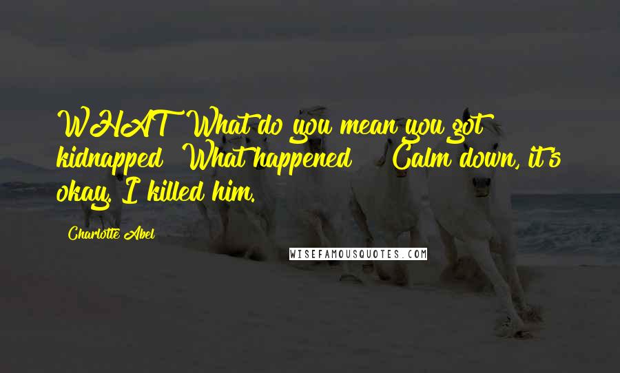 Charlotte Abel Quotes: WHAT! What do you mean you got kidnapped? What happened?" "Calm down, it's okay. I killed him.