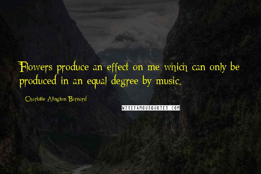 Charlotte Alington Barnard Quotes: Flowers produce an effect on me which can only be produced in an equal degree by music.