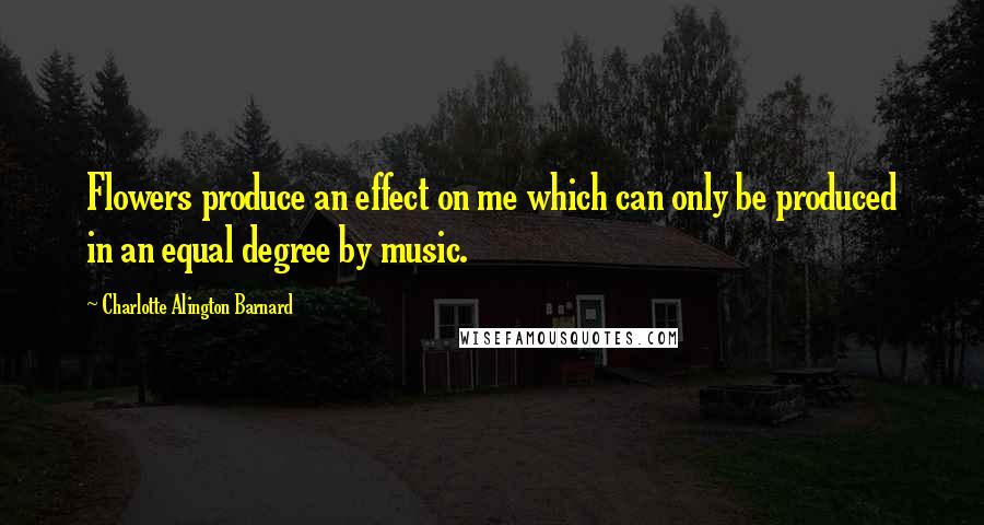 Charlotte Alington Barnard Quotes: Flowers produce an effect on me which can only be produced in an equal degree by music.