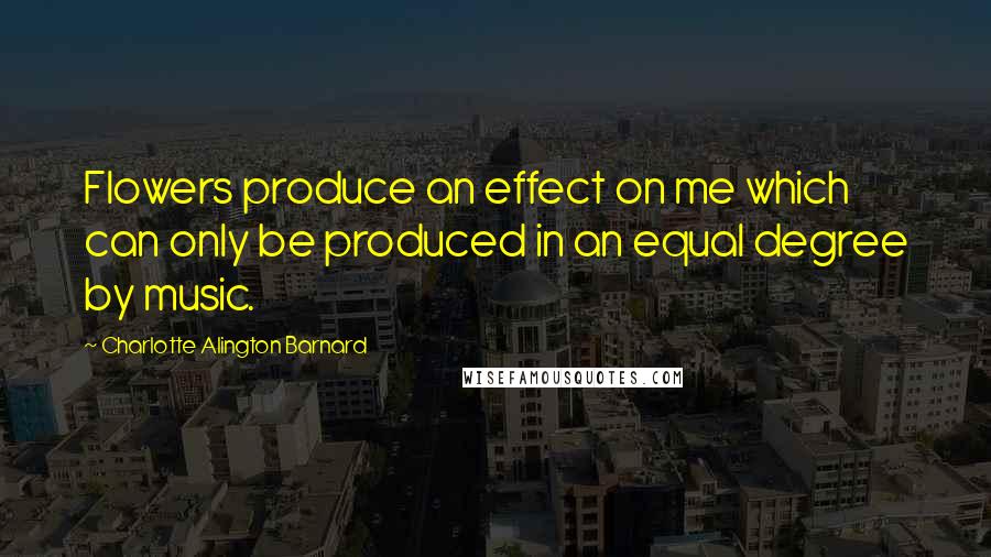 Charlotte Alington Barnard Quotes: Flowers produce an effect on me which can only be produced in an equal degree by music.