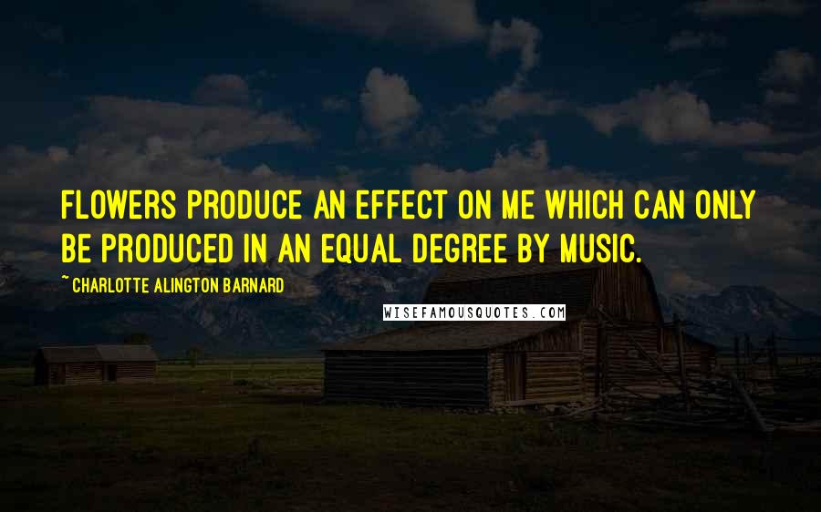 Charlotte Alington Barnard Quotes: Flowers produce an effect on me which can only be produced in an equal degree by music.