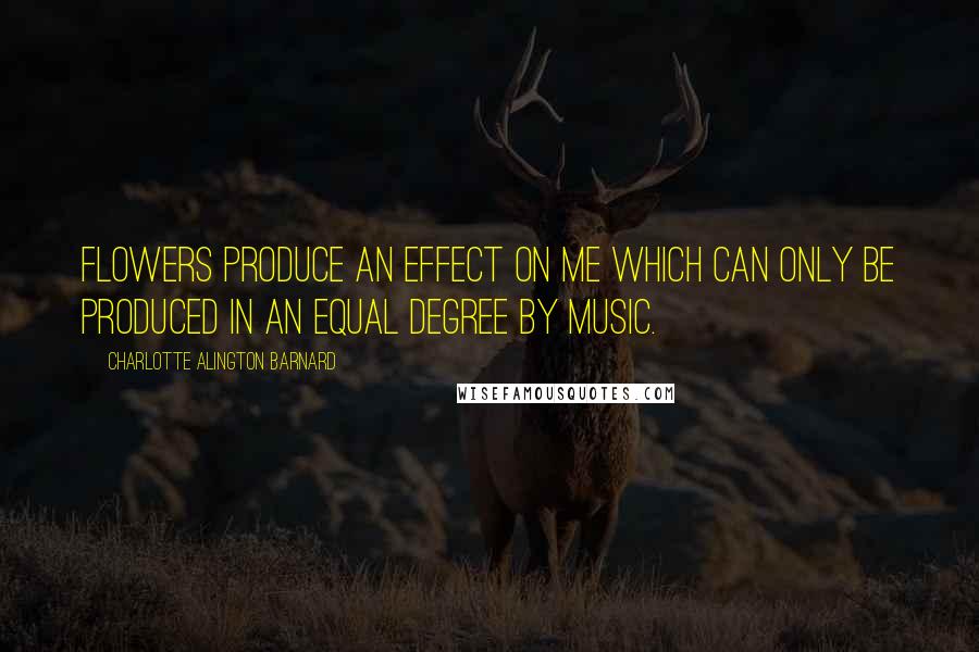 Charlotte Alington Barnard Quotes: Flowers produce an effect on me which can only be produced in an equal degree by music.