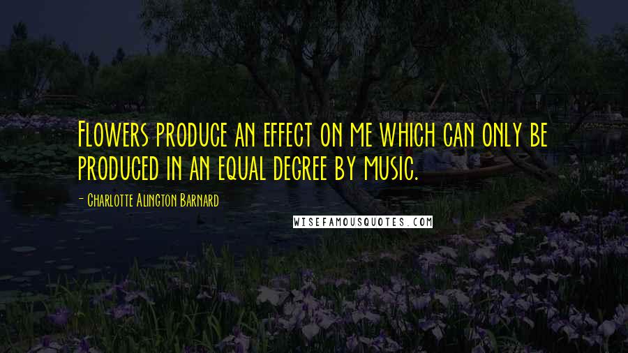 Charlotte Alington Barnard Quotes: Flowers produce an effect on me which can only be produced in an equal degree by music.
