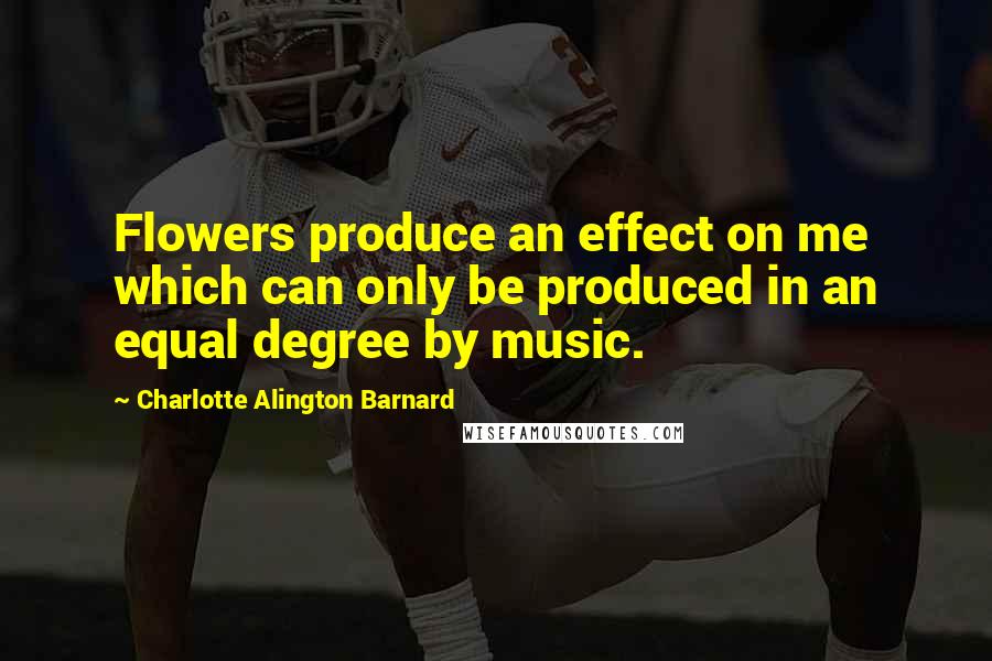 Charlotte Alington Barnard Quotes: Flowers produce an effect on me which can only be produced in an equal degree by music.