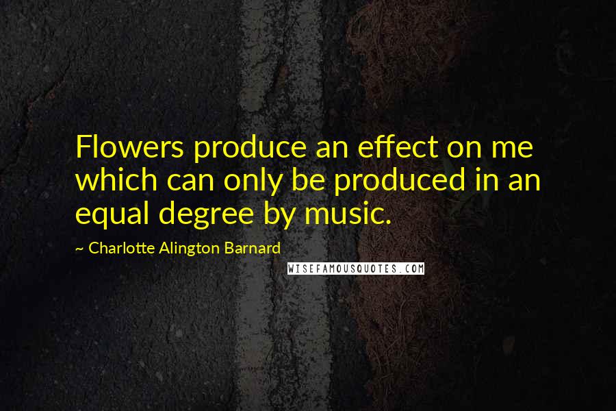 Charlotte Alington Barnard Quotes: Flowers produce an effect on me which can only be produced in an equal degree by music.