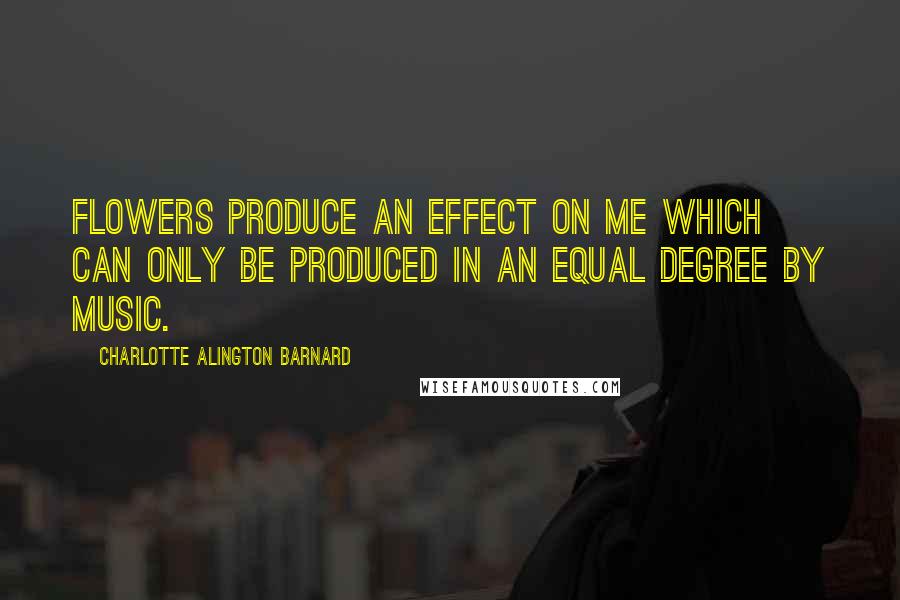 Charlotte Alington Barnard Quotes: Flowers produce an effect on me which can only be produced in an equal degree by music.