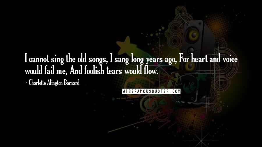 Charlotte Alington Barnard Quotes: I cannot sing the old songs, I sang long years ago, For heart and voice would fail me, And foolish tears would flow.