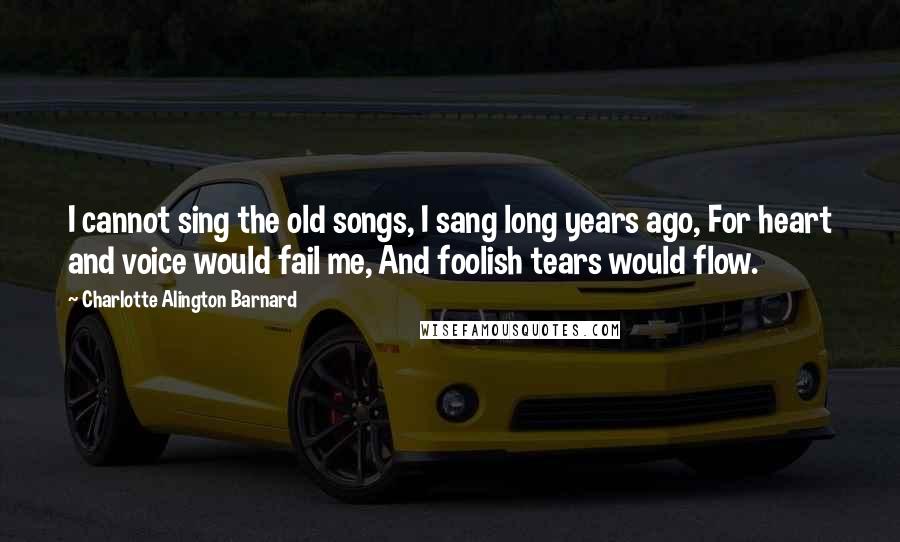 Charlotte Alington Barnard Quotes: I cannot sing the old songs, I sang long years ago, For heart and voice would fail me, And foolish tears would flow.