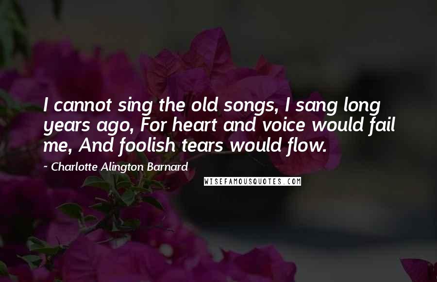 Charlotte Alington Barnard Quotes: I cannot sing the old songs, I sang long years ago, For heart and voice would fail me, And foolish tears would flow.