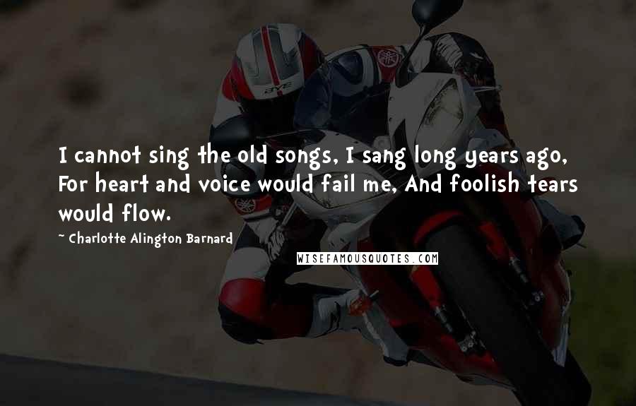 Charlotte Alington Barnard Quotes: I cannot sing the old songs, I sang long years ago, For heart and voice would fail me, And foolish tears would flow.