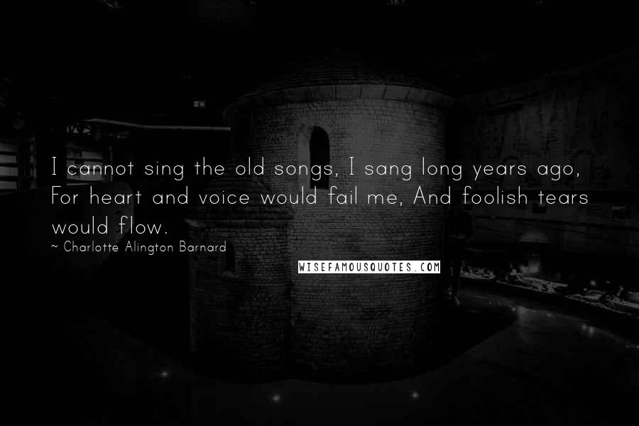 Charlotte Alington Barnard Quotes: I cannot sing the old songs, I sang long years ago, For heart and voice would fail me, And foolish tears would flow.