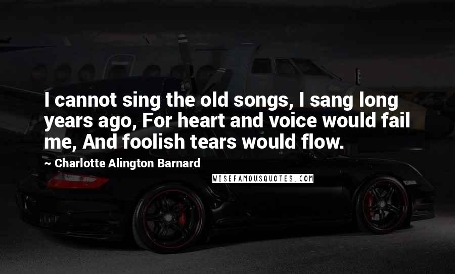 Charlotte Alington Barnard Quotes: I cannot sing the old songs, I sang long years ago, For heart and voice would fail me, And foolish tears would flow.