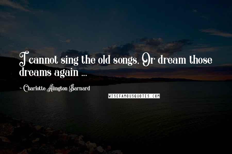 Charlotte Alington Barnard Quotes: I cannot sing the old songs, Or dream those dreams again ...