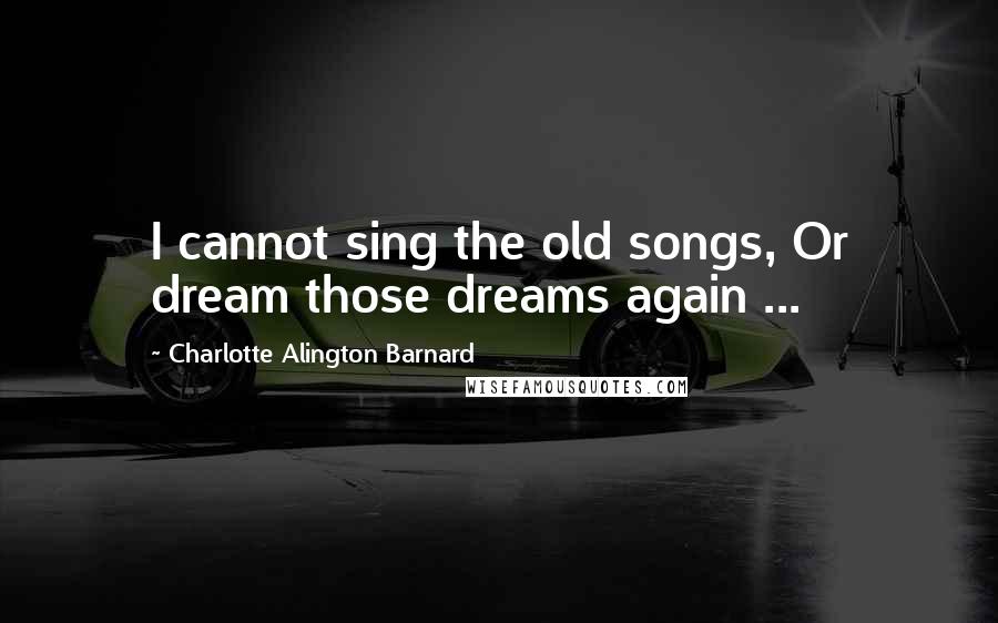 Charlotte Alington Barnard Quotes: I cannot sing the old songs, Or dream those dreams again ...