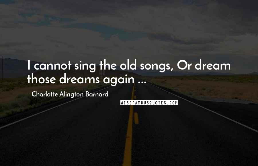 Charlotte Alington Barnard Quotes: I cannot sing the old songs, Or dream those dreams again ...