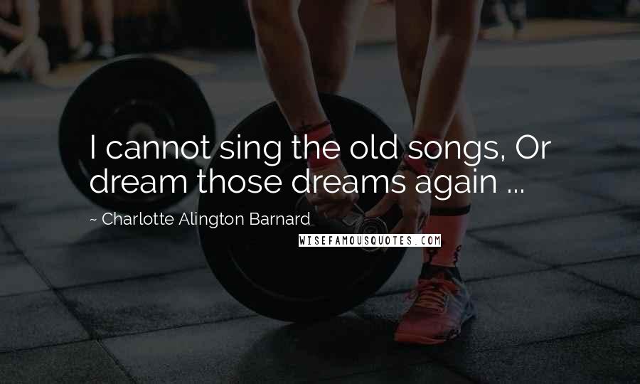 Charlotte Alington Barnard Quotes: I cannot sing the old songs, Or dream those dreams again ...