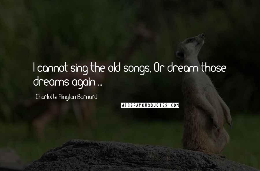 Charlotte Alington Barnard Quotes: I cannot sing the old songs, Or dream those dreams again ...