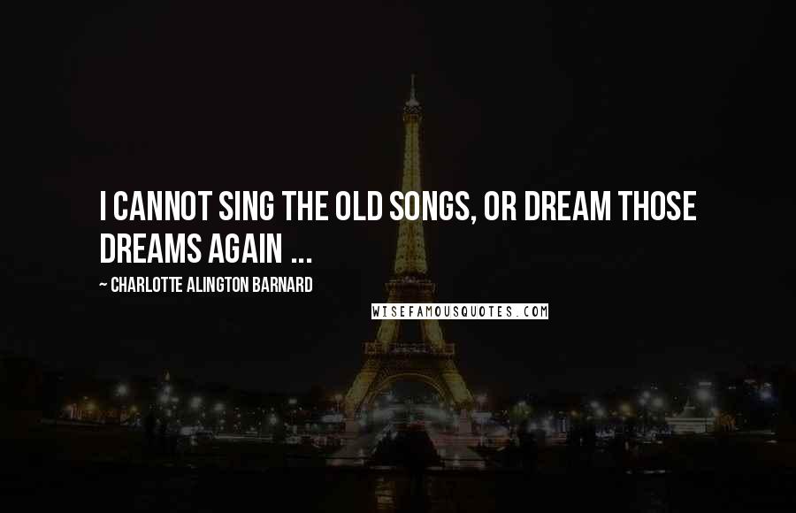 Charlotte Alington Barnard Quotes: I cannot sing the old songs, Or dream those dreams again ...