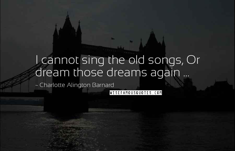 Charlotte Alington Barnard Quotes: I cannot sing the old songs, Or dream those dreams again ...