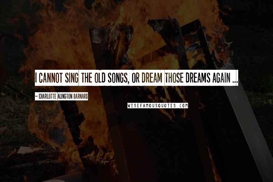 Charlotte Alington Barnard Quotes: I cannot sing the old songs, Or dream those dreams again ...