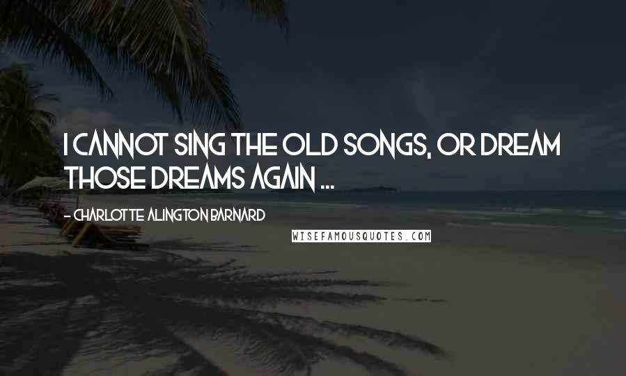 Charlotte Alington Barnard Quotes: I cannot sing the old songs, Or dream those dreams again ...