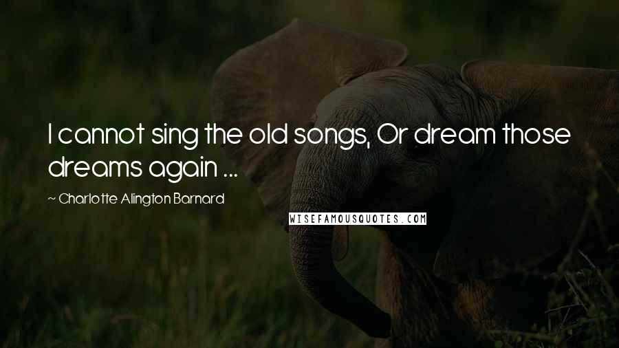 Charlotte Alington Barnard Quotes: I cannot sing the old songs, Or dream those dreams again ...