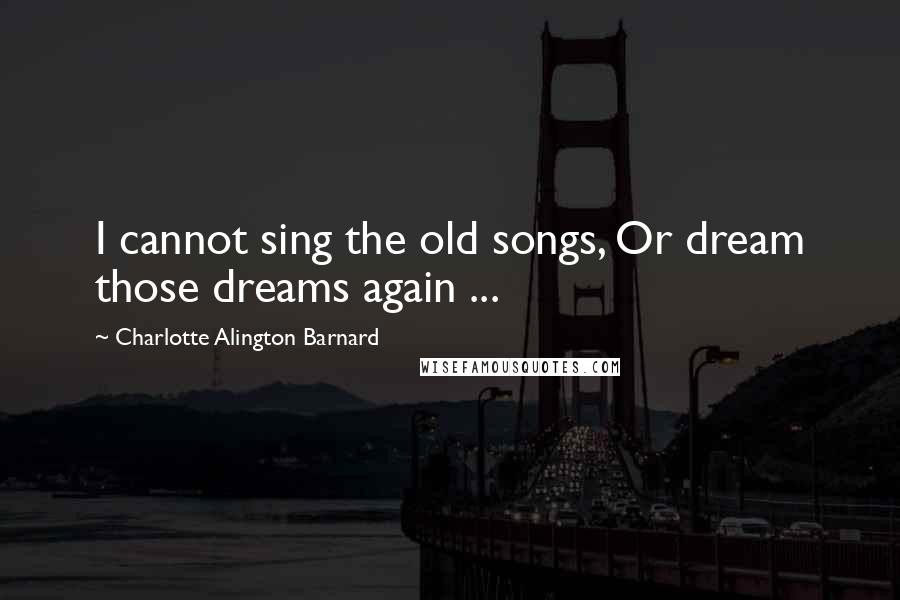 Charlotte Alington Barnard Quotes: I cannot sing the old songs, Or dream those dreams again ...