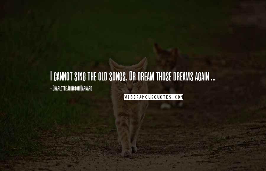 Charlotte Alington Barnard Quotes: I cannot sing the old songs, Or dream those dreams again ...