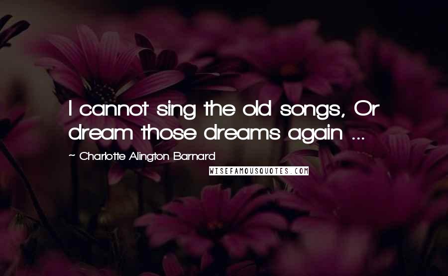 Charlotte Alington Barnard Quotes: I cannot sing the old songs, Or dream those dreams again ...