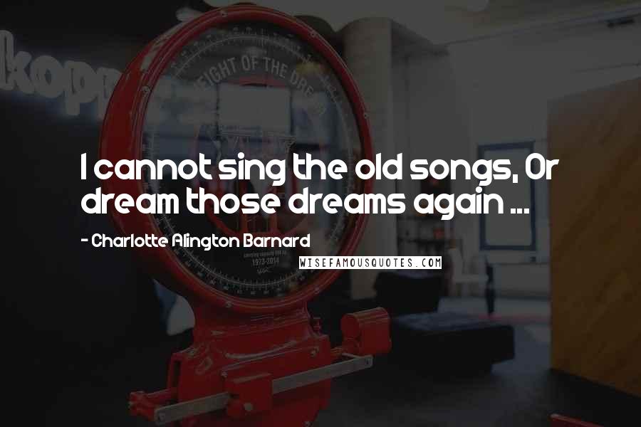 Charlotte Alington Barnard Quotes: I cannot sing the old songs, Or dream those dreams again ...