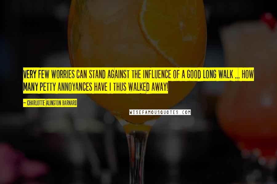 Charlotte Alington Barnard Quotes: Very few worries can stand against the influence of a good long walk ... How many petty annoyances have I thus walked away!