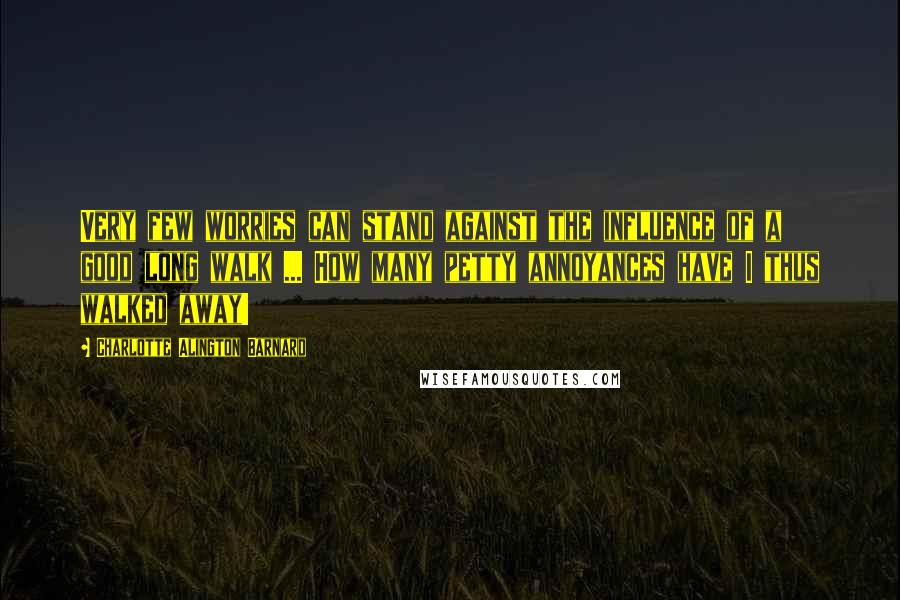 Charlotte Alington Barnard Quotes: Very few worries can stand against the influence of a good long walk ... How many petty annoyances have I thus walked away!