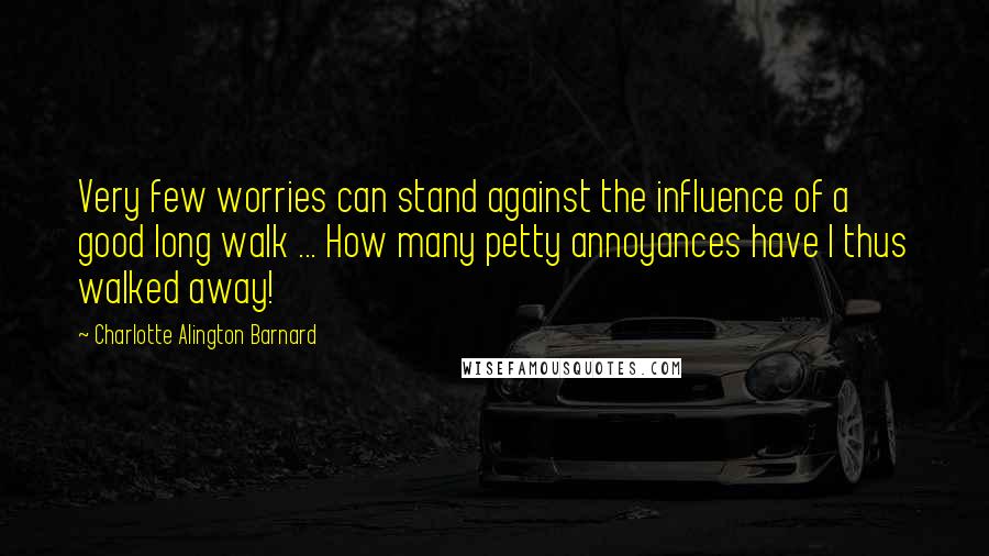 Charlotte Alington Barnard Quotes: Very few worries can stand against the influence of a good long walk ... How many petty annoyances have I thus walked away!