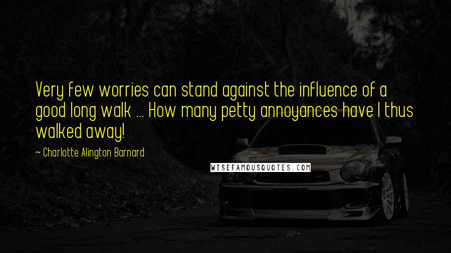 Charlotte Alington Barnard Quotes: Very few worries can stand against the influence of a good long walk ... How many petty annoyances have I thus walked away!