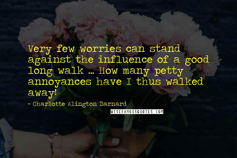 Charlotte Alington Barnard Quotes: Very few worries can stand against the influence of a good long walk ... How many petty annoyances have I thus walked away!