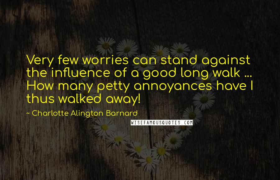 Charlotte Alington Barnard Quotes: Very few worries can stand against the influence of a good long walk ... How many petty annoyances have I thus walked away!