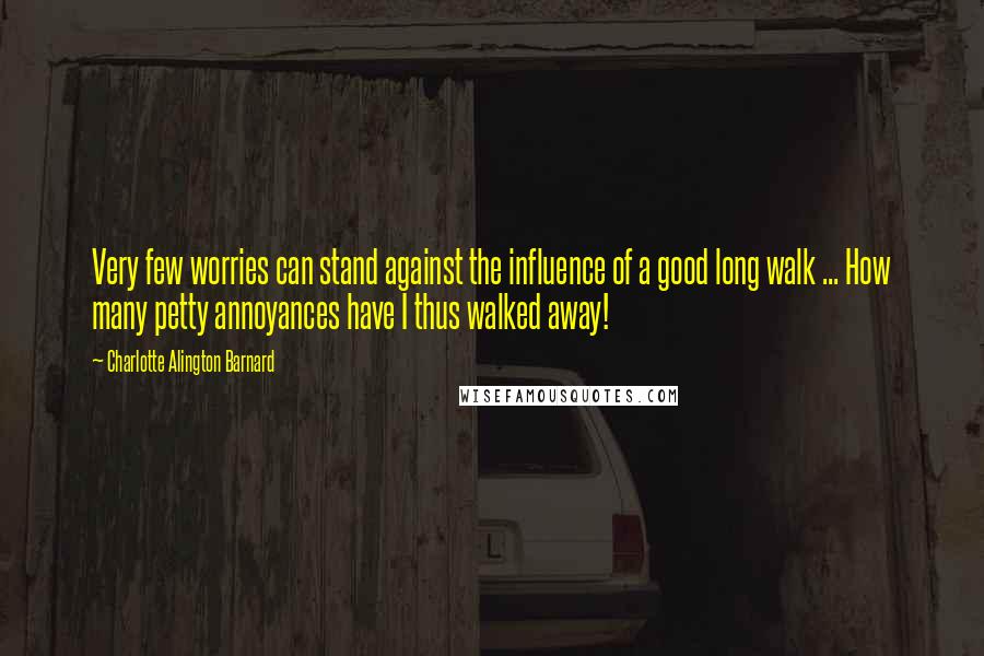 Charlotte Alington Barnard Quotes: Very few worries can stand against the influence of a good long walk ... How many petty annoyances have I thus walked away!