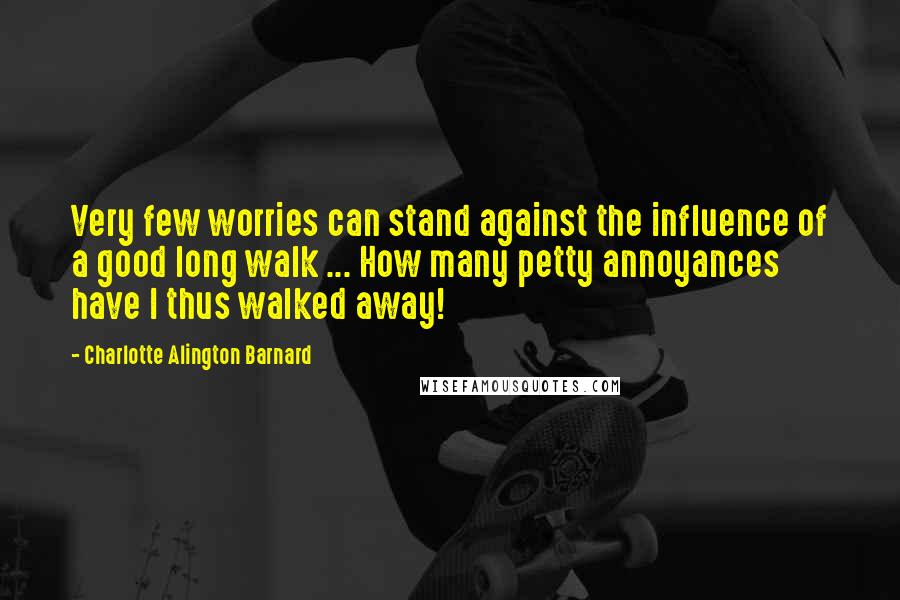 Charlotte Alington Barnard Quotes: Very few worries can stand against the influence of a good long walk ... How many petty annoyances have I thus walked away!