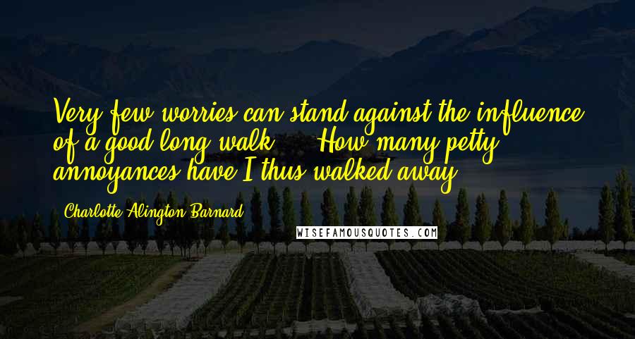 Charlotte Alington Barnard Quotes: Very few worries can stand against the influence of a good long walk ... How many petty annoyances have I thus walked away!