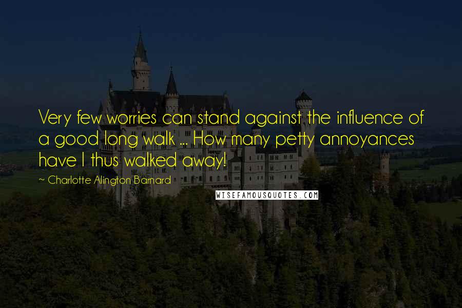 Charlotte Alington Barnard Quotes: Very few worries can stand against the influence of a good long walk ... How many petty annoyances have I thus walked away!