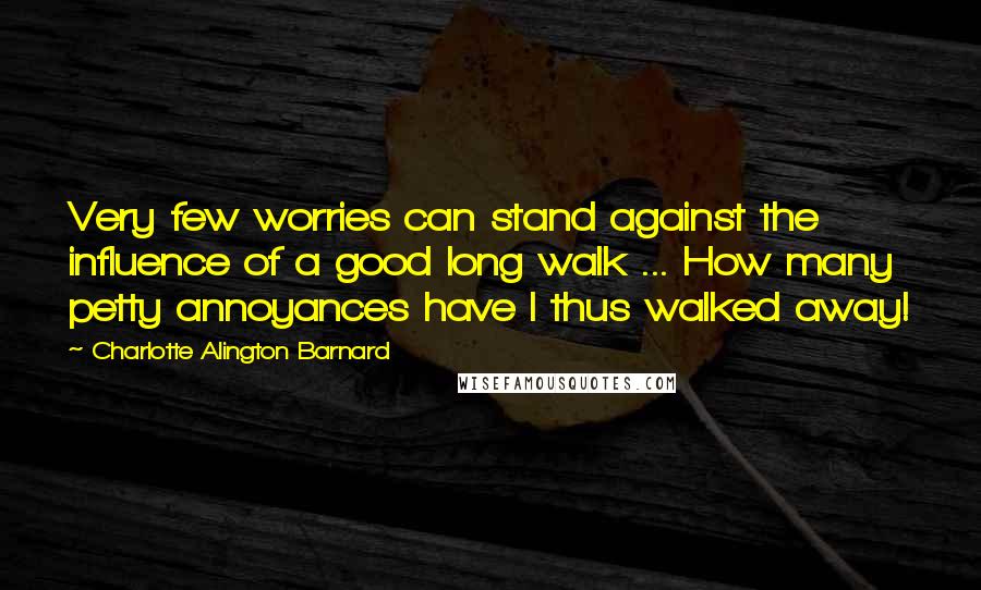 Charlotte Alington Barnard Quotes: Very few worries can stand against the influence of a good long walk ... How many petty annoyances have I thus walked away!