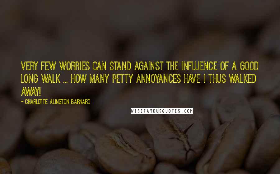 Charlotte Alington Barnard Quotes: Very few worries can stand against the influence of a good long walk ... How many petty annoyances have I thus walked away!
