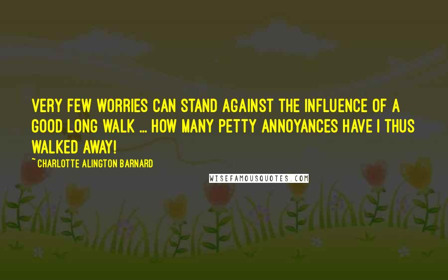 Charlotte Alington Barnard Quotes: Very few worries can stand against the influence of a good long walk ... How many petty annoyances have I thus walked away!