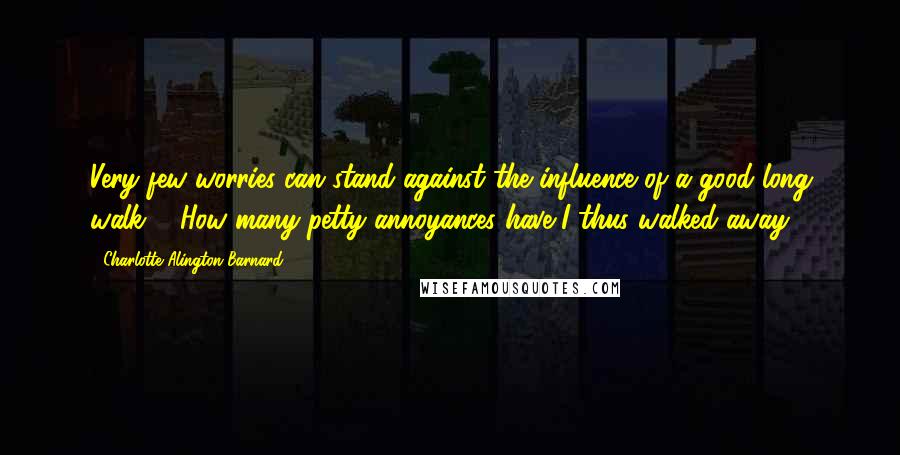 Charlotte Alington Barnard Quotes: Very few worries can stand against the influence of a good long walk ... How many petty annoyances have I thus walked away!