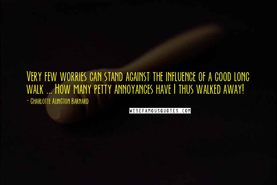 Charlotte Alington Barnard Quotes: Very few worries can stand against the influence of a good long walk ... How many petty annoyances have I thus walked away!