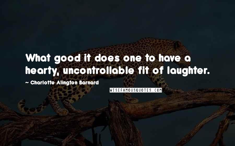 Charlotte Alington Barnard Quotes: What good it does one to have a hearty, uncontrollable fit of laughter.