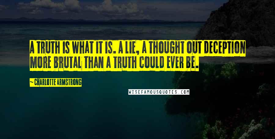 Charlotte Armstrong Quotes: A truth is what it is. A lie, a thought out deception more brutal than a truth could ever be.