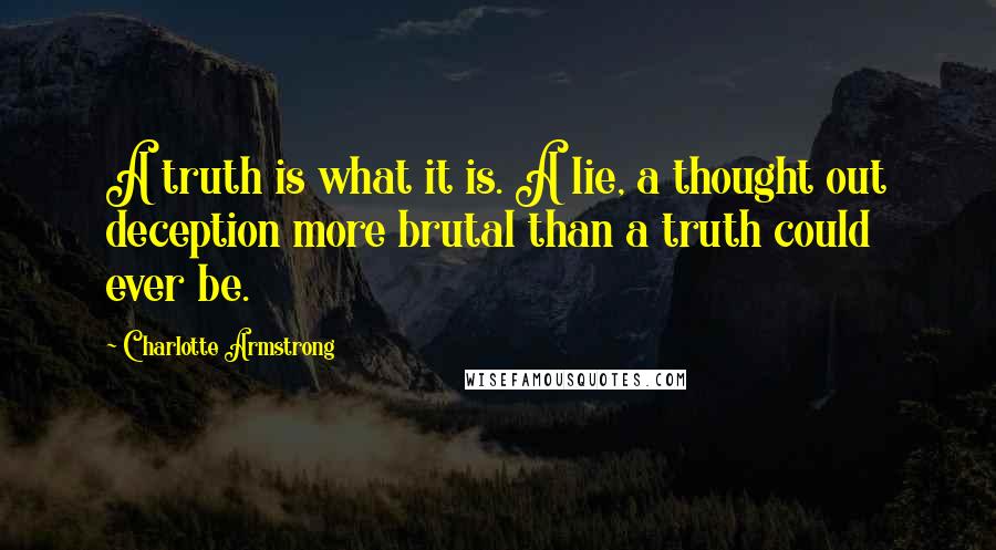 Charlotte Armstrong Quotes: A truth is what it is. A lie, a thought out deception more brutal than a truth could ever be.