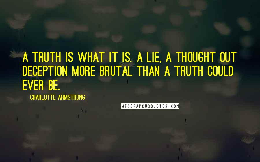 Charlotte Armstrong Quotes: A truth is what it is. A lie, a thought out deception more brutal than a truth could ever be.
